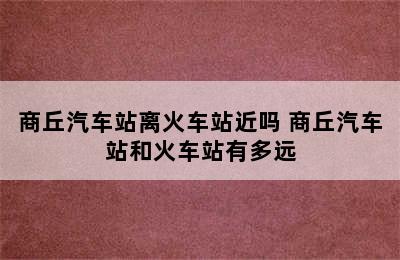 商丘汽车站离火车站近吗 商丘汽车站和火车站有多远